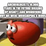 You Want To Divorce Your Wife For Being Extremely Silly | ARCHEOLOGISTS 10,000 YEARS IN THE FUTURE DIGGING UP DISNEY LAND WONDERING WHY WE WERE WORSHIPING A MOUSE | image tagged in gifs,memes,disney,mickey mouse,future,spooktober | made w/ Imgflip video-to-gif maker