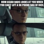 Does this happen to everyone or just me | HOW ASIAN DADS LOOKS AT YOU WHEN YOU CAN’T LIFT A 98 POUND BAG OF RICE. | image tagged in happy/pissed james mcavoy | made w/ Imgflip meme maker