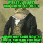 Colonel Toad | DARK RIDERS APPROACH, WITH CRUEL BLADES THAT GLIMMER AND RATTLE; REMOVE YOUR SNOUT FROM THE TROUGH,  AND READY YOUR HEART FOR ITS PENULTIMATE  BATTLE. | image tagged in colonel toad | made w/ Imgflip meme maker
