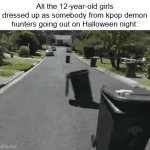 I kid you not, I'm gonna kill the first person who comments "oH bUt ItS gOoD eVeN iF yOu HaTe KpOp AnD yOu NeEd To WaTcH iT" | All the 12-year-old girls dressed up as somebody from kpop demon hunters going out on Halloween night: | image tagged in gifs,kpop demon hunters,kpop fans be like,trick or treat,halloween | made w/ Imgflip video-to-gif maker
