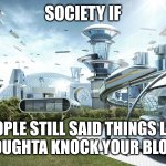 society if | SOCIETY IF; PEOPLE STILL SAID THINGS LIKE "WHY I OUGHTA KNOCK YOUR BLOCK OFF" | image tagged in society if | made w/ Imgflip meme maker