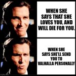 Send me to Valhalla | WHEN SHE SAYS THAT SHE LOVES YOU, AND WILL DIE FOR YOU. WHEN SHE SAYS SHE'LL SEND YOU TO VALHALLA PERSONALLY | image tagged in christian bale smile ooh | made w/ Imgflip meme maker