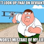 Peter Griffin running away | DON’T LOOK UP FNAF ON DEVIANTART; WORST MISTAKE OF MY LIFE | image tagged in peter griffin running away,deviantart,five nights at freddys,memes,family guy | made w/ Imgflip meme maker