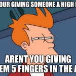 Futurama Fry | IF YOUR GIVING SOMEONE A HIGH FIVE; AREN'T YOU GIVING THEM 5 FINGERS IN THE AIR | image tagged in memes,futurama fry | made w/ Imgflip meme maker