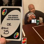 The most consistent hobby I've had is stilting, oddly enough. | STOP CHANGING YOUR INTERESTS EVERY FIVE SECONDS; ME | image tagged in memes,uno draw 25 cards,interests,me,not my problem,lmao | made w/ Imgflip meme maker