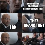 Bri ain | WHY DO BRITS PRONOUNCE BRITAIN WITHOUT THE T; THEY DRANK THE T; IDK | image tagged in captain america bad joke | made w/ Imgflip meme maker