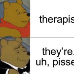 so they make you unpissed? | therapist; they’re, uh, pissed | image tagged in memes,tuxedo winnie the pooh | made w/ Imgflip meme maker