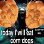 today i will eat twenty six corn dogs meme