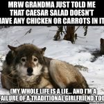 Can anyone else relate? I feel like the only one who actually got served Caesar salads with meat and carrots before… | MRW GRANDMA JUST TOLD ME THAT CAESAR SALAD DOESN’T HAVE ANY CHICKEN OR CARROTS IN IT:; (MY WHOLE LIFE IS A LIE… AND I’M A FAILURE OF A TRADITIONAL GIRLFRIEND TOO.) | image tagged in sad wolf,meat,carrots,cooking,tradwife,salad | made w/ Imgflip meme maker