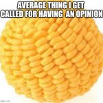 Cornball | AVERAGE THING I GET  CALLED FOR HAVING  AN OPINION | image tagged in cornball | made w/ Imgflip meme maker