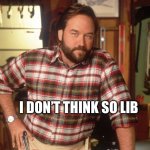 I don’t think so lib | I DON’T THINK SO LIB | image tagged in i don't think so tim | made w/ Imgflip meme maker
