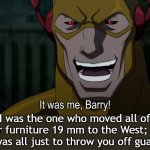 Get bamboozled! | I was the one who moved all of your furniture 19 mm to the West; and it was all just to throw you off guard! | image tagged in it was me barry,bamboozled,west,furniture,annoying | made w/ Imgflip meme maker