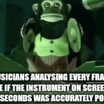 The same can be said for scientists and mathematicians, too | MUSICIANS ANALYSING EVERY FRAME TO SEE IF THE INSTRUMENT ON SCREEN FOR 0.00001 SECONDS WAS ACCURATELY PORTRAYED | image tagged in gifs,memes,why are you reading the tags | made w/ Imgflip video-to-gif maker