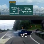true | Sleeping early for mental health; Watching 3-hour video essays on topics I’ll never need; ME | image tagged in memes,left exit 12 off ramp | made w/ Imgflip meme maker