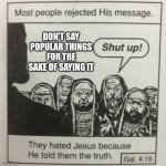 This means67 | DON'T SAY POPULAR THINGS FOR THE SAKE OF SAYING IT | image tagged in they hated jesus because he told them the truth,stop | made w/ Imgflip meme maker