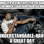 and it went away and never returned. | WHAT 7YR OLD ME EXPECTED THE RAIN TO DO, WHEN I SAID RAIN, RAIN, GO AWAY | image tagged in understandable have a great day,relatable,nostalgia,shaq | made w/ Imgflip meme maker