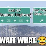 The entire world rn: | Gay People Must Exit; Exit 67 
Brainrot Highway; WAIT WHAT 😂 | image tagged in which highway exit | made w/ Imgflip meme maker
