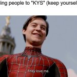 what's wrong? | Me telling people to "KYS" (keep yourself safe) | image tagged in they love me,memes | made w/ Imgflip meme maker