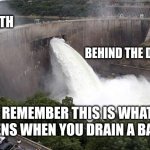 your bath | THE BATH; BEHIND THE DRAIN; REMEMBER THIS IS WHAT HAPPENS WHEN YOU DRAIN A BATHTUB | image tagged in floodgate | made w/ Imgflip meme maker
