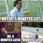 Sad Pablo Escobar Meme | DRYER: 5 MINUTES LEFT; ME, 6 MINUTES LATER; ME, 7 MINUTES LATER | image tagged in memes,sad pablo escobar | made w/ Imgflip meme maker