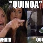 Quinoa | "QUINOA"; KEEN-WHA!!! QUINN-NOAH!!! | image tagged in woman yelling at cat | made w/ Imgflip meme maker