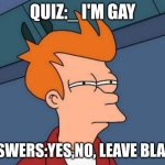 oh lawd | QUIZ:_ I'M GAY; ANSWERS:YES,NO, LEAVE BLANK. | image tagged in memes,futurama fry | made w/ Imgflip meme maker
