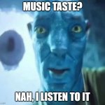 Music Taste? | MUSIC TASTE? NAH, I LISTEN TO IT | image tagged in avatar guy | made w/ Imgflip meme maker