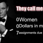 They call me 007 | Women; Dollars in my bank; assignments due tomorrow | image tagged in they call me 007 | made w/ Imgflip meme maker