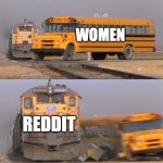 Reddit and women | WOMEN; REDDIT | image tagged in a train hitting a school bus | made w/ Imgflip meme maker