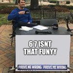 Charlie Kirk Prove Me Wrong | 6 7 ISNT THAT FUNYY | image tagged in charlie kirk prove me wrong,67 | made w/ Imgflip meme maker