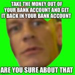 ARE YOU SURE ABOUT THAT | TAKE THE MONEY OUT OF YOUR BANK ACCOUNT AND GET IT BACK IN YOUR BANK ACCOUNT; ARE YOU SURE ABOUT THAT | image tagged in are you sure about that | made w/ Imgflip meme maker