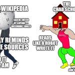 THE VIRGIN WIKIPEDIA VS THE CHAD SCHOOL | THE CHAD SCHOOL; HAS TEACHERS WHO ACTUALLY ANSWER YOUR DUMB QUESTIONS; THE VIRGIN WIKIPEDIA; CAN BE EDITED BY ANYONE — INCLUDING TROLLS; CONSTANTLY REMINDS YOU TO CITE SOURCES; READS LIKE A ROBOT WROTE IT; YOU READ IT ALONE AT 2 AM; GIVES YOU KNOWLEDGE AND  BONDING EXPERIENCES | image tagged in chad vs virgin | made w/ Imgflip meme maker