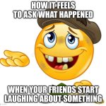 I feel so desperate fr | HOW IT FEELS TO ASK WHAT HAPPENED; WHEN YOUR FRIENDS START LAUGHING ABOUT SOMETHING | image tagged in homeless emoji | made w/ Imgflip meme maker