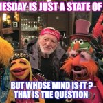 Willie and the Muppets | WEDNESDAY IS JUST A STATE OF MIND; BUT WHOSE MIND IS IT ?
THAT IS THE QUESTION | image tagged in willie and the muppets | made w/ Imgflip meme maker