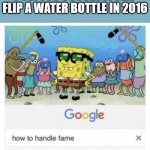 who's for a nostalgia trip? | POV: YOU SUCCESSFULLY FLIP A WATER BOTTLE IN 2016 | image tagged in how to handle fame | made w/ Imgflip meme maker
