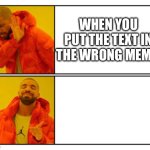No - Yes | WHEN YOU PUT THE TEXT IN THE WRONG MEME: | image tagged in no - yes,mistake | made w/ Imgflip meme maker