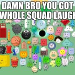 beefydie | DAMN BRO YOU GOT THE WHOLE SQUAD LAUGHING | image tagged in damn bro you got the whole contestants laughing,bfdi | made w/ Imgflip meme maker