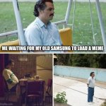 Sad Pablo Escobar | ME WAITING FOR MY OLD SAMSUNG TO LOAD A MEME | image tagged in memes,sad pablo escobar | made w/ Imgflip meme maker