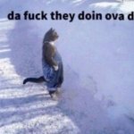 Da fuck they doin ova der meme
