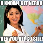 Silence is suspicious | YOU KNOW I GET NERVOUS; WHEN YOU ALL GO SILENT | image tagged in memes,unhelpful high school teacher,silence is suspicious,speak up,don't do it,back of the room | made w/ Imgflip meme maker