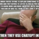 I think I've lost my meme-making abilities. unfortunate. | WHEN YOU'RE TRYING TO EXPLAIN SOMETHING TO SOMEONE AND THEY REFUSE TO LISTEN TO YOU SO YOU SLOWLY BEGIN TO GROW MORE AND MORE IMPATIENT WITH THEM AND EVENTUALLY YOU GIVE UP AND TELL THEM TO JUST LOOK IT UP ON GOOGLE... ...AND THEN THEY USE CHATGPT INSTEAD. | image tagged in memes,captain picard facepalm | made w/ Imgflip meme maker