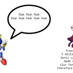 white background | hue hue hue hue hue hue hue hue; Translation: I dislike it when Sonic calls me the made up racial slur for robots and therefore he must die. | image tagged in white background | made w/ Imgflip meme maker