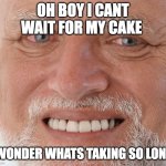 Hide the Pain Harold | OH BOY I CANT WAIT FOR MY CAKE; I WONDER WHATS TAKING SO LONG! | image tagged in hide the pain harold | made w/ Imgflip meme maker