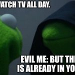 mem | ME: I WON’T WATCH TV ALL DAY. EVIL ME: BUT THE REMOTE IS ALREADY IN YOUR HAND... | image tagged in memes,evil kermit | made w/ Imgflip meme maker