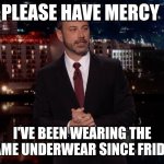 Please | PLEASE HAVE MERCY; I'VE BEEN WEARING THE SAME UNDERWEAR SINCE FRIDAY | image tagged in please laugh,funny memes | made w/ Imgflip meme maker