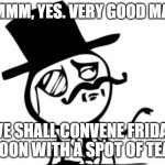 Tea! | MMMM, YES. VERY GOOD MAN! WE SHALL CONVENE FRIDAY NOON WITH A SPOT OF TEA! | image tagged in british rage face | made w/ Imgflip meme maker