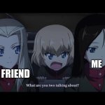 Having fun | ME; MY FRIEND | image tagged in what are you two taking about | made w/ Imgflip meme maker