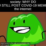 indeed it is | society: WHY DO YOU STILL POST COVID-19 MEMES?!
the internet: | image tagged in dark humor is the way some people cope with tragedy | made w/ Imgflip meme maker