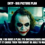 The Big Plan | ENTP - BIG PICTURE PLAN; YOU KNOW, I DO HAVE A PLAN, ITS UNCONSCIOUS AND I DON'T THINK ABOUT IT CAUSE THEN YOU MIGHT BE ABLE TO MANIPULATE IT | image tagged in joker's plan,psychology,personality,entp,mbti,memes | made w/ Imgflip meme maker