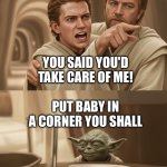 Put Baby in a Corner | YOU SAID YOU'D TAKE CARE OF ME! PUT BABY IN A CORNER YOU SHALL | image tagged in angry anakin yelling at yoda blank,star wars,star wars yoda,anakin skywalker | made w/ Imgflip meme maker